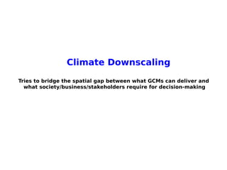 Climate Downscaling
Tries to bridge the spatial gap between what GCMs can deliver and
  what society/business/stakeholders require for decision-making
 