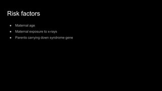Risk factors
● Maternal age
● Maternal exposure to x-rays
● Parents carrying down syndrome gene
 