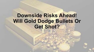 Downside Risks Ahead!
Will Gold Dodge Bullets Or
Get Shot?
 