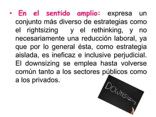Se debe ser cuidadoso en la ejecución de medidas de downsizing, pues son decisiones que afectan profundamente la vida y la productividad de los individuos, sobre todo cuando se lleva a cabo una disminución en la fuerza laboral. 