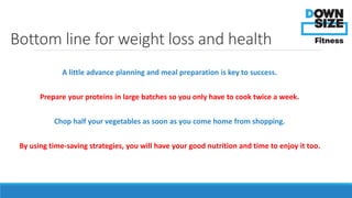 Bottom line for weight loss and health 
A little advance planning and meal preparation is key to success. 
Prepare your pr...