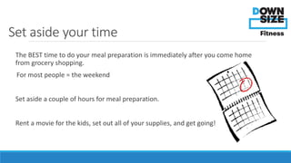 Set aside your time 
The BEST time to do your meal preparation is immediately after you come home 
from grocery shopping. ...