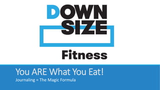 You ARE What You Eat! 
Journaling = The Magic Formula 
 