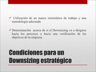 Condiciones para un Downsizing estratégico Utilización de un marco sistemático de trabajo y una metodología adecuada. Determinación  acerca de si el Downsizing va a dirigirse hacia los procesos o hacia una verificación de los objetivos de la empresa 