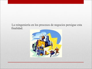 La reingeniería en los procesos de negocios persigue esta finalidad. 