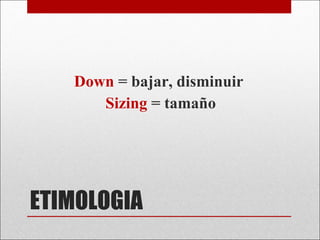 ETIMOLOGIA Down  = bajar, disminuir Sizing  = tamaño 