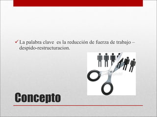 Concepto La palabra clave  es la reducción de fuerza de trabajo –despido-restructuracion. 