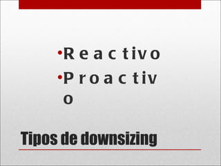 Tipos de downsizing Reactivo Proactivo 