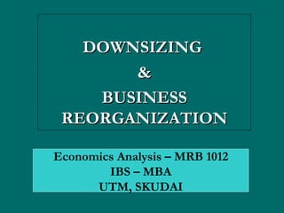 DOWNSIZING  & BUSINESS REORGANIZATION Economics Analysis – MRB 1012 IBS – MBA UTM, SKUDAI 