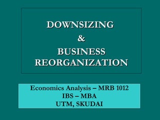 DOWNSIZING  & BUSINESS REORGANIZATION Economics Analysis – MRB 1012 IBS – MBA UTM, SKUDAI 