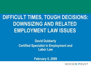 DIFFICULT TIMES, TOUGH DECISIONS:
    DOWNSIZING AND RELATED
     EMPLOYMENT LAW ISSUES
                  David Dubberly
      Certified Specialist in Employment and
                    Labor Law

                February 5, 2009
 