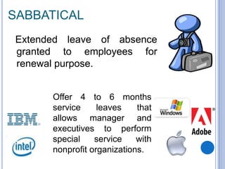 SABBATICAL
Extended leave of absence
granted to employees for
renewal purpose.
Offer 4 to 6 months
service leaves that
allows manager and
executives to perform
special service with
nonprofit organizations.
 