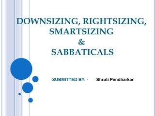 DOWNSIZING, RIGHTSIZING,
SMARTSIZING
&
SABBATICALS
SUBMITTED BY: - Shruti Pendharkar
 
