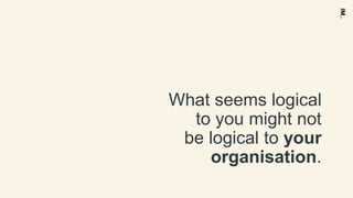 What seems logical
to you might not
be logical to your
organisation.
 