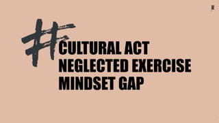 9
CULTURAL ACT
NEGLECTED EXERCISE
MINDSET GAP
 
