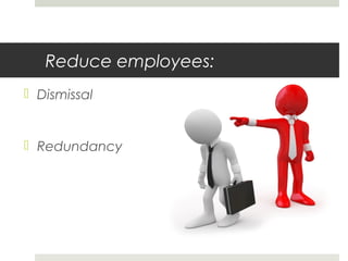 Reduce employees:
Dismissal
Redundancy