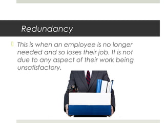 Redundancy
This is when an employee is no longer
needed and so loses their job. It is not
due to any aspect of their work being
unsatisfactory.