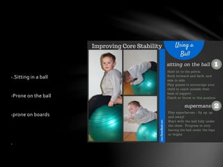 -.Sitting in a ball
-Prone on the ball
-prone on boards
.
 