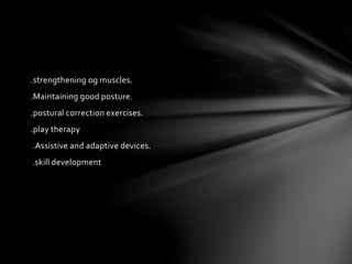 .strengthening og muscles.
.Maintaining good posture.
.postural correction exercises.
.play therapy
.Assistive and adaptive devices.
.skill development
 