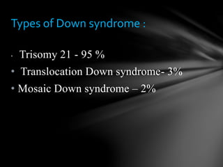 • Trisomy 21 - 95 %
• Translocation Down syndrome- 3%
• Mosaic Down syndrome – 2%
Types of Down syndrome :
 