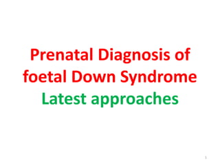Prenatal Diagnosis of
foetal Down Syndrome
Latest approaches
1
 