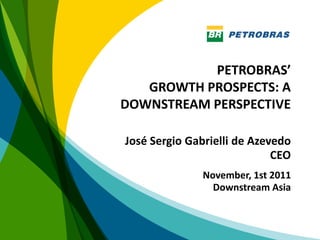 PETROBRAS’
   GROWTH PROSPECTS: A
DOWNSTREAM PERSPECTIVE

José Sergio Gabrielli de Azevedo
                             CEO
               November, 1st 2011
                 Downstream Asia



                                    1
 