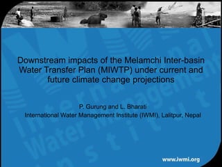 P. Gurung and L. Bharati International Water Management Institute (IWMI), Lalitpur, Nepal Downstream impacts of the Melamchi Inter-basin Water Transfer Plan (MIWTP) under current and future climate change projections 