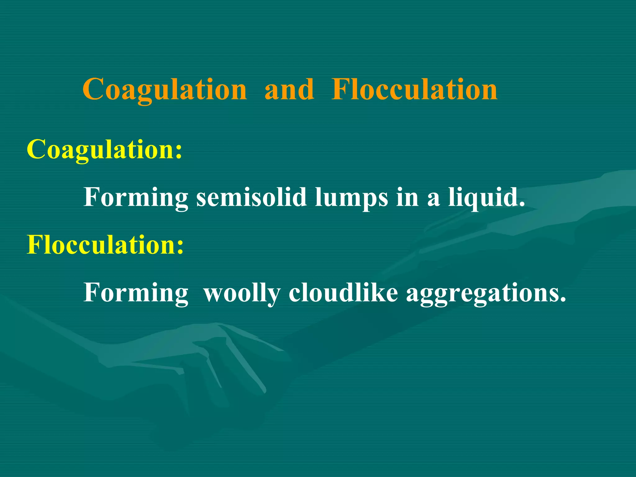Coagulation and Flocculation
Coagulation:
Forming semisolid lumps in a liquid.
Flocculation:
Forming woolly cloudlike aggregations.

 