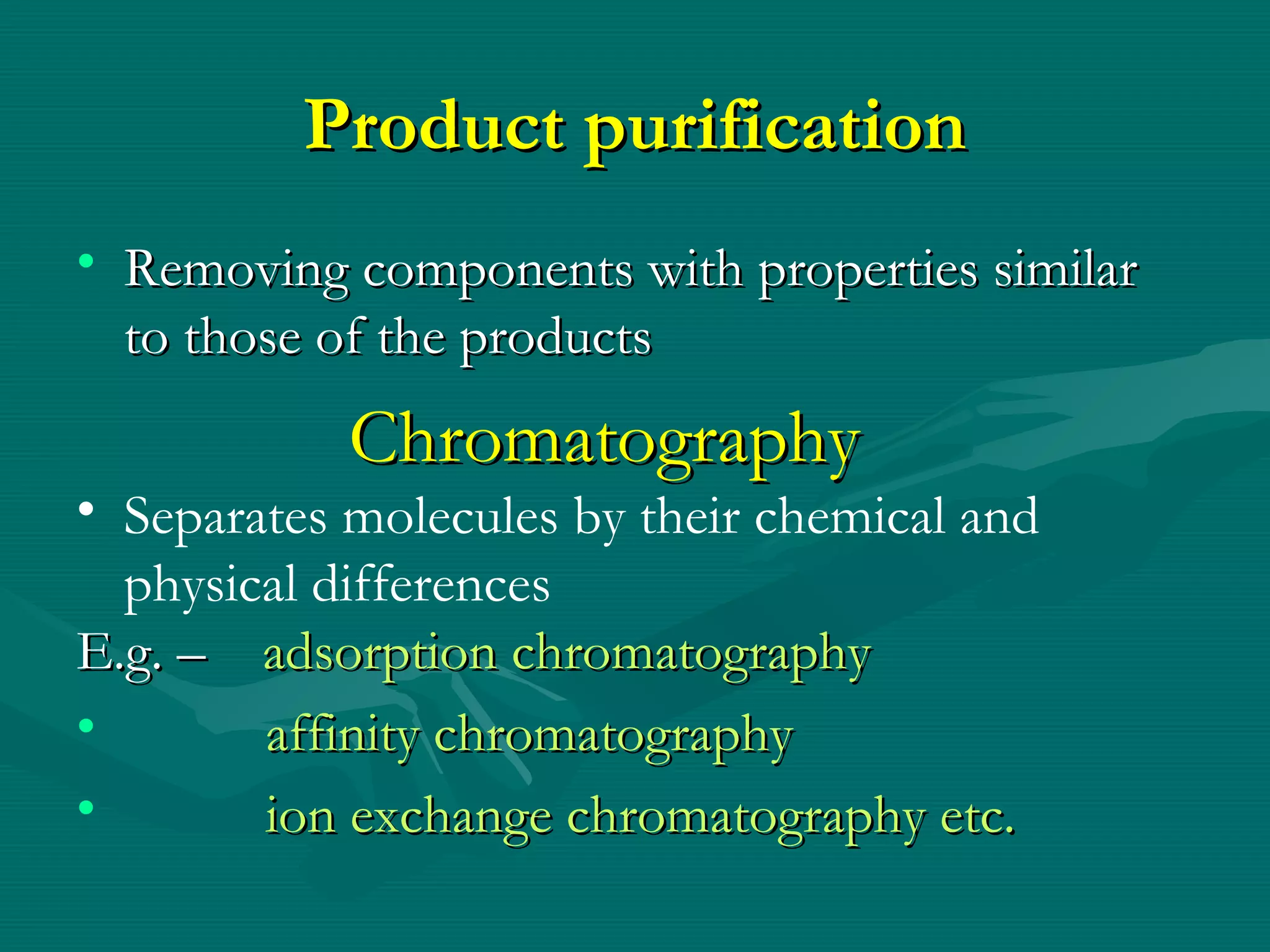 Product purification
• Removing components with properties similar
to those of the products

Chromatography

• Separates molecules by their chemical and
physical differences
E.g. – adsorption chromatography
•
affinity chromatography
•
ion exchange chromatography etc.

 