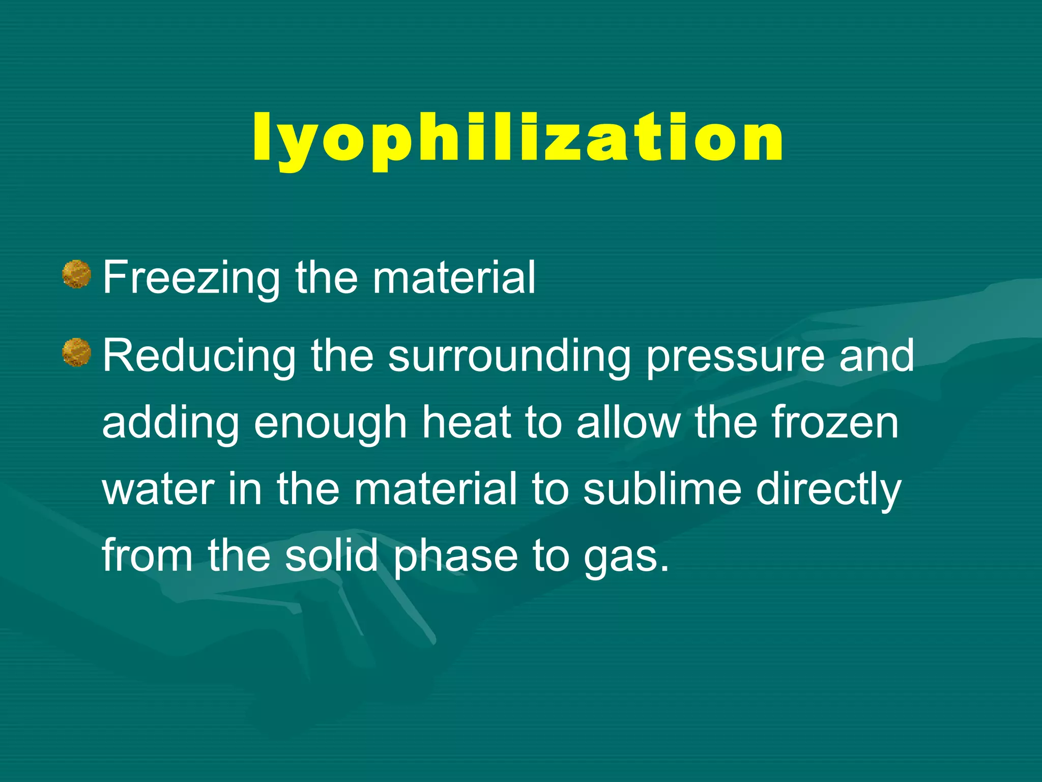 lyophilization
Freezing the material
Reducing the surrounding pressure and
adding enough heat to allow the frozen
water in the material to sublime directly
from the solid phase to gas.

 