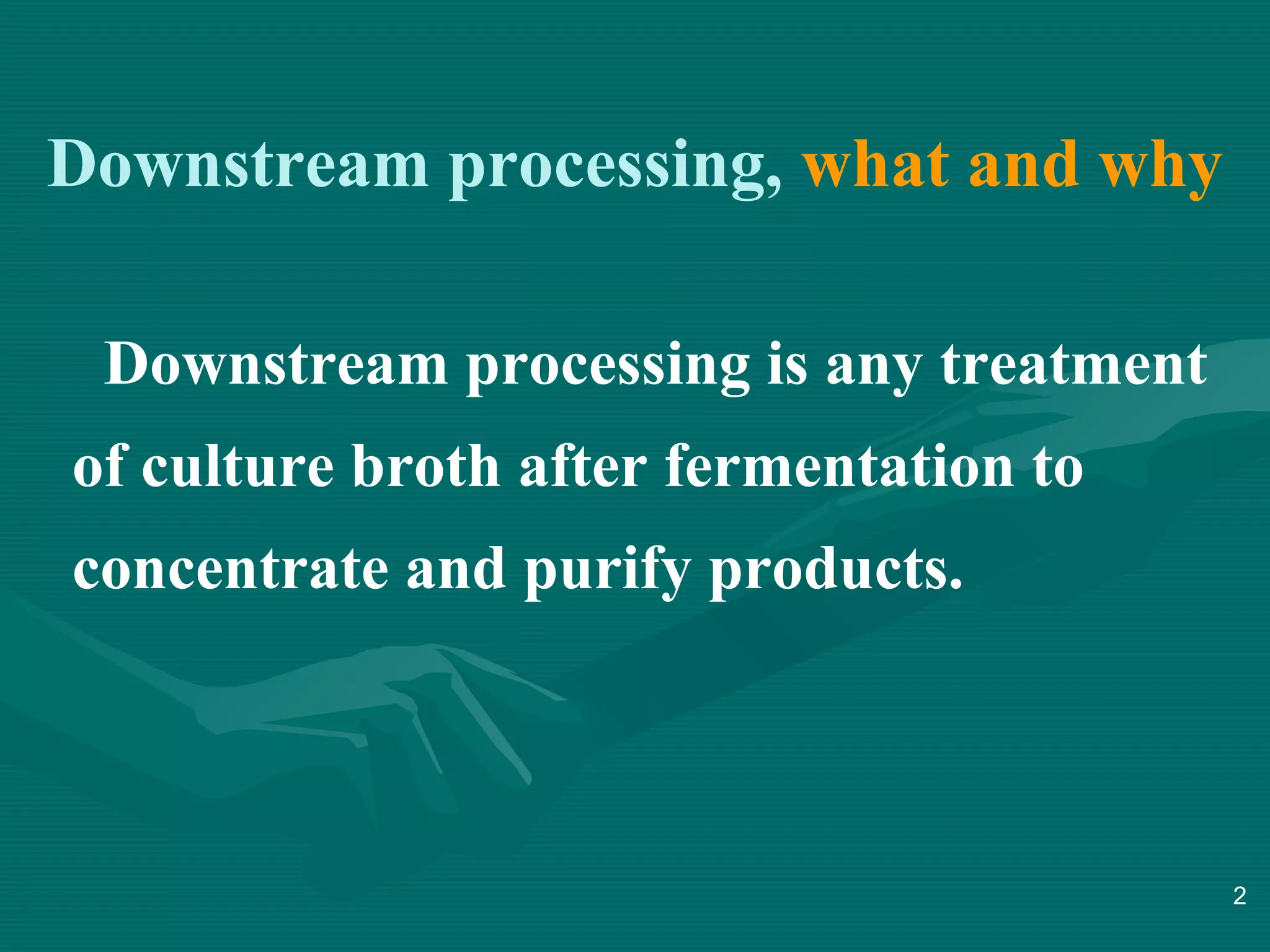 Downstream processing, what and why
Downstream processing is any treatment
of culture broth after fermentation to
concentrate and purify products.

2

 