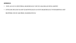 REFERENCE:
• PATEL AH (2012) INDUSTRIAL MICROBIOLOGY 2ND ED. MACMILLAN INDIA LIMITED
• DOYLE MP, BEUCHAT LR AND TJ MONTVILLE(2012) FOOD MICROBIOLOGY FUNDAMENTALS AND
FRONTIERS 4TH ED ASM PRESS, WASHINGTON DC
 