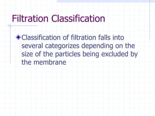 Filtration Classification
Classification of filtration falls into
several categorizes depending on the
size of the particles being excluded by
the membrane
 