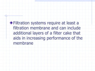 Filtration systems require at least a
filtration membrane and can include
additional layers of a filter cake that
aids in increasing performance of the
membrane
 