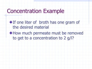 Concentration Example
If one liter of broth has one gram of
the desired material
How much permeate must be removed
to get to a concentration to 2 g/l?
 