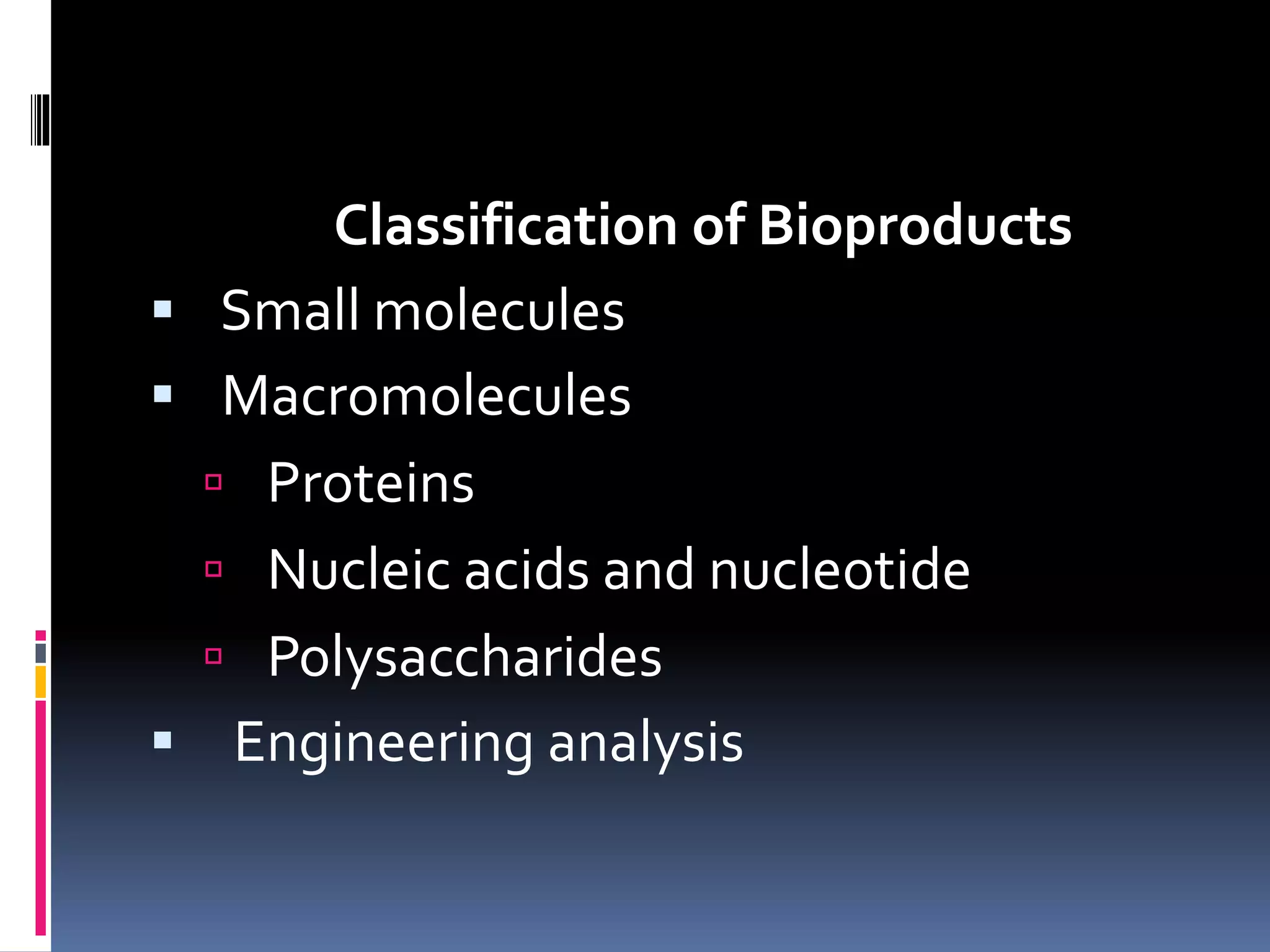 Classification of Bioproducts
 Small molecules
 Macromolecules
 Proteins
 Nucleic acids and nucleotide
 Polysaccharides
 Engineering analysis
 