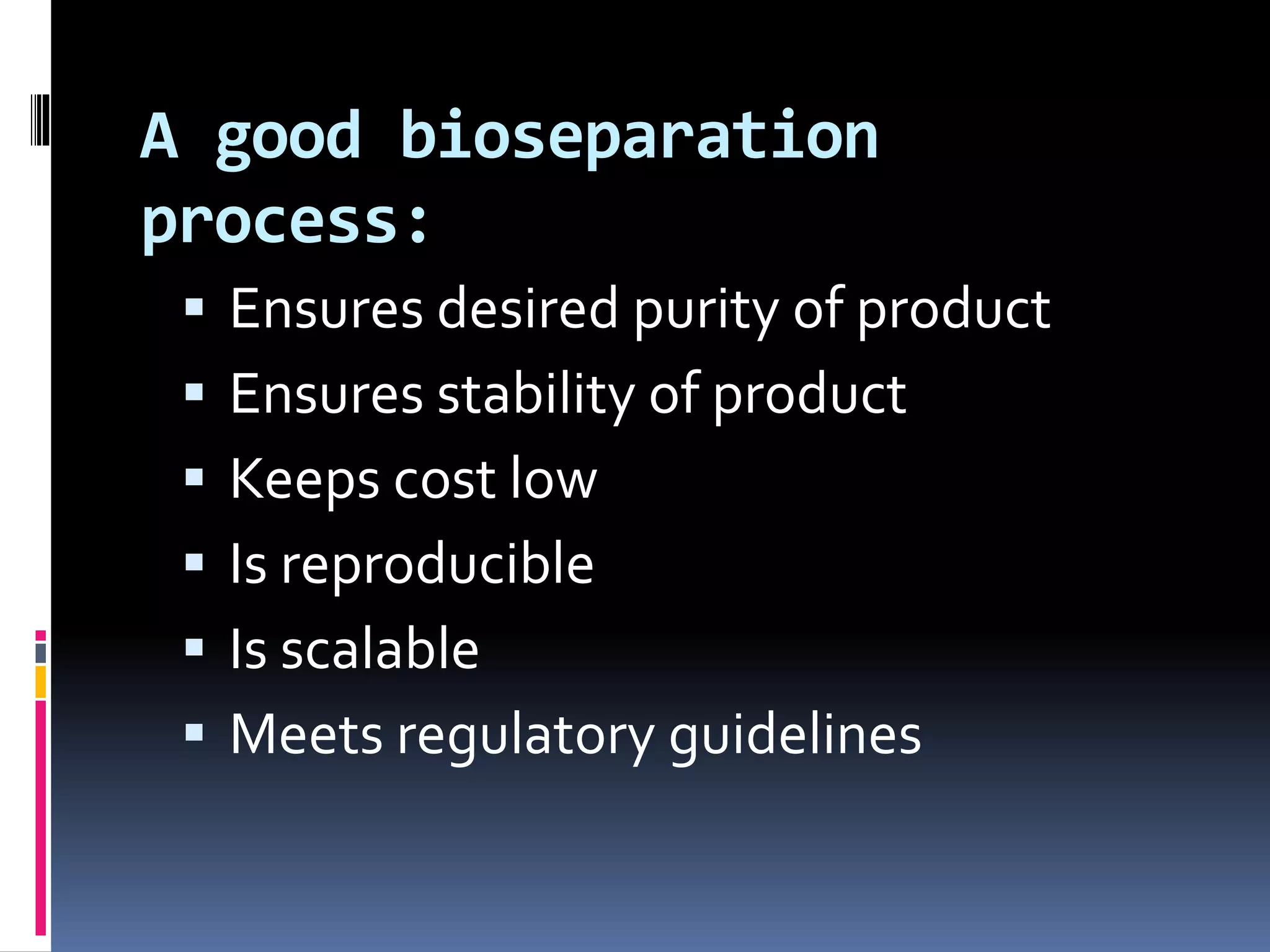 A good bioseparation
process:
 Ensures desired purity of product
 Ensures stability of product
 Keeps cost low
 Is reproducible
 Is scalable
 Meets regulatory guidelines
 