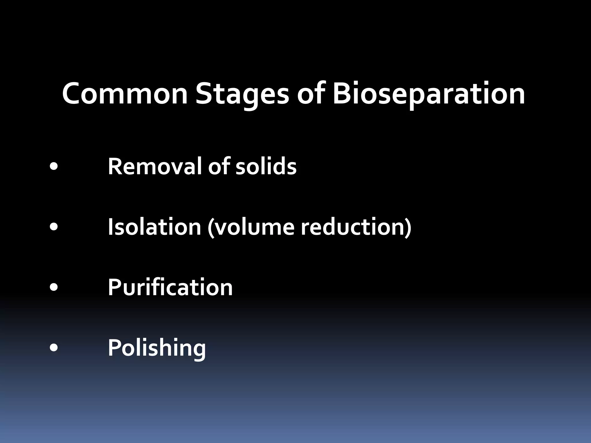 Common Stages of Bioseparation
• Removal of solids
• Isolation (volume reduction)
• Purification
• Polishing
 