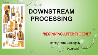 DOWNSTREAM
PROCESSING
“BEGINNING AFTER THE END”
PRESENTEDBY: AYUSHJAIN
(ALM3008)
 