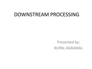 DOWNSTREAM PROCESSING
Presented by:
RUPAL AGRAWAL
 
