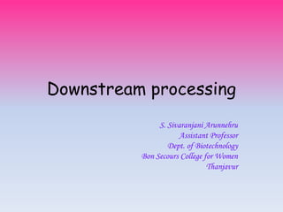 Downstream processing
S. Sivaranjani Arunnehru
Assistant Professor
Dept. of Biotechnology
Bon Secours College for Women
Thanjavur
 