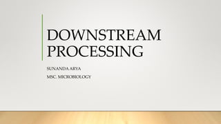 DOWNSTREAM
PROCESSING
SUNANDA ARYA
MSC. MICROBIOLOGY
 