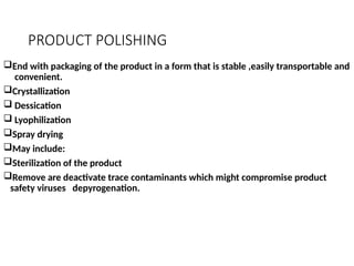 PRODUCT POLISHING
End with packaging of the product in a form that is stable ,easily transportable and
convenient.
Crystallization
 Dessication
 Lyophilization
Spray drying
May include:
Sterilization of the product
Remove are deactivate trace contaminants which might compromise product
safety viruses depyrogenation.
 