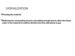 LYOPHILIZATION
Freezing the material.
Reducing the surrounding pressure and adding enough heat to allow the frozen
water in the material to sublime directly from the solid phase to gas.
 