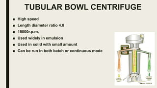 TUBULAR BOWL CENTRIFUGE
■ High speed
■ Length diameter ratio 4.8
■ 15000r.p.m.
■ Used widely in emulsion
■ Used in solid with small amount
■ Can be run in both batch or continuous mode
 