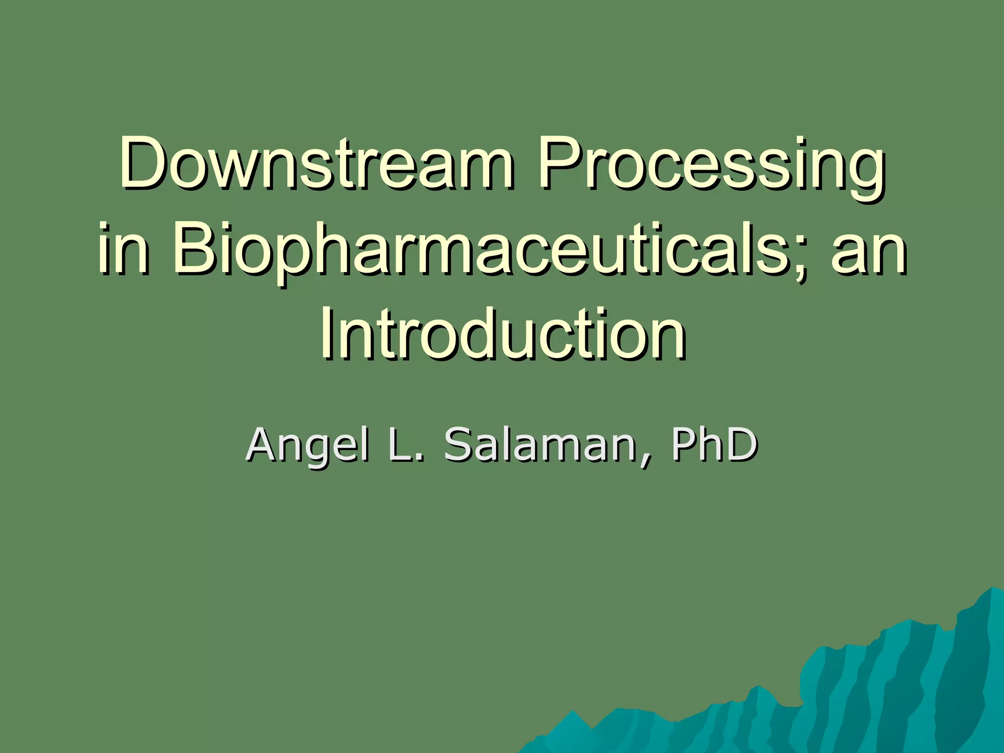 Downstream ProcessingDownstream Processing
in Biopharmaceuticals; anin Biopharmaceuticals; an
IntroductionIntroduction
Angel L. Salaman, PhDAngel L. Salaman, PhD
 