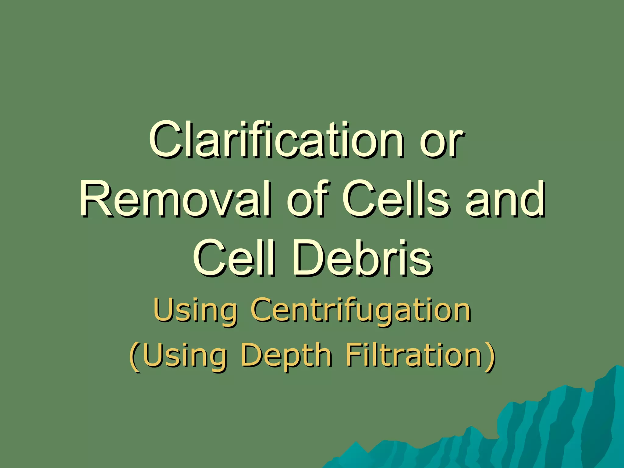 Clarification orClarification or
Removal of Cells andRemoval of Cells and
Cell DebrisCell Debris
Using CentrifugationUsing Centrifugation
(Using Depth Filtration)(Using Depth Filtration)
 