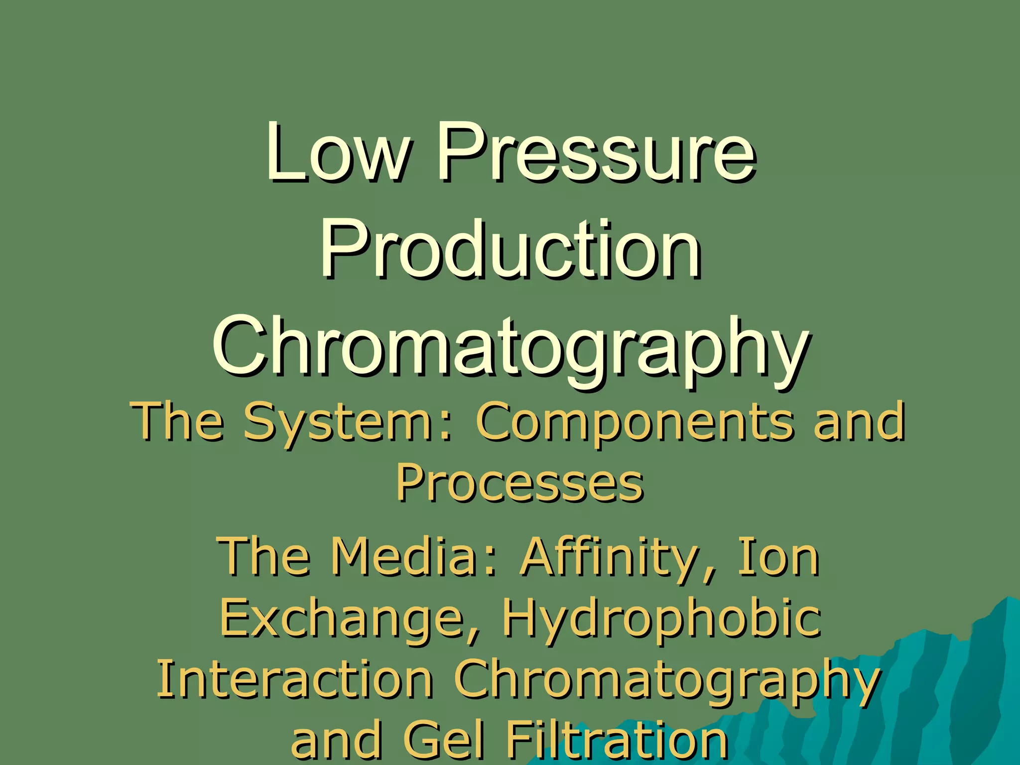 Low PressureLow Pressure
ProductionProduction
ChromatographyChromatography
The System: Components andThe System: Components and
ProcessesProcesses
The Media: Affinity, IonThe Media: Affinity, Ion
Exchange, HydrophobicExchange, Hydrophobic
Interaction ChromatographyInteraction Chromatography
and Gel Filtrationand Gel Filtration
 