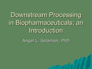 Downstream ProcessingDownstream Processing
in Biopharmaceuticals; anin Biopharmaceuticals; an
IntroductionIntroduction
Angel L. Salaman, PhDAngel L. Salaman, PhD
 