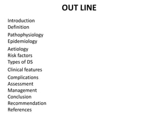 OUT LINE
Introduction
Definition
Pathophysiology
Epidemiology
Aetiology
Risk factors
Types of DS
Clinical features
Complications
Assessment
Management
Conclusion
Recommendation
References
 